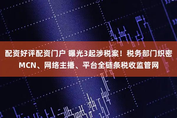 配资好评配资门户 曝光3起涉税案！税务部门织密MCN、网络主播、平台全链条税收监管网