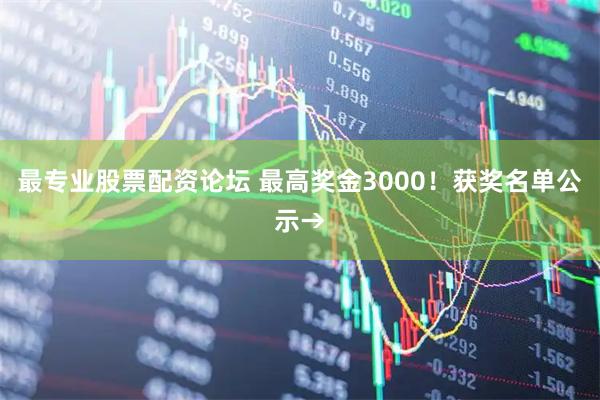 最专业股票配资论坛 最高奖金3000！获奖名单公示→