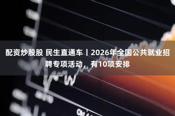 配资炒股股 民生直通车丨2026年全国公共就业招聘专项活动，有10项安排