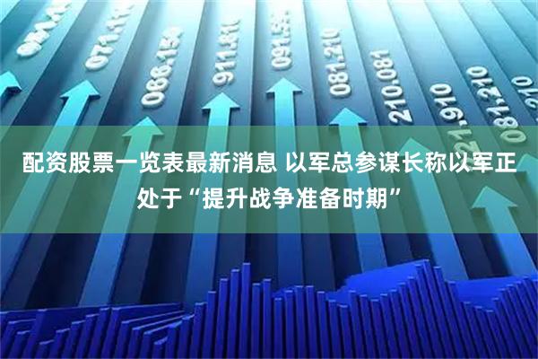 配资股票一览表最新消息 以军总参谋长称以军正处于“提升战争准备时期”