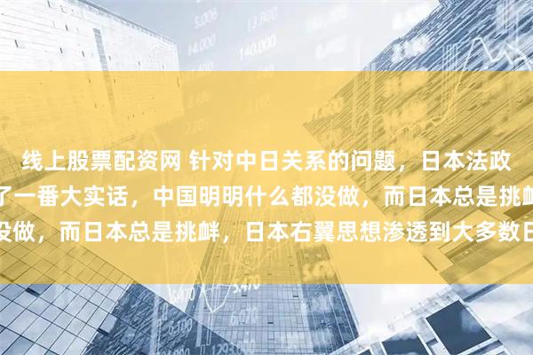线上股票配资网 针对中日关系的问题，日本法政大学前总长田中优子说了一番大实话，中国明明什么都没做，而日本总是挑衅，日本右翼思想渗透到大多数日本人