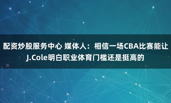 配资炒股服务中心 媒体人：相信一场CBA比赛能让J.Cole明白职业体育门槛还是挺高的